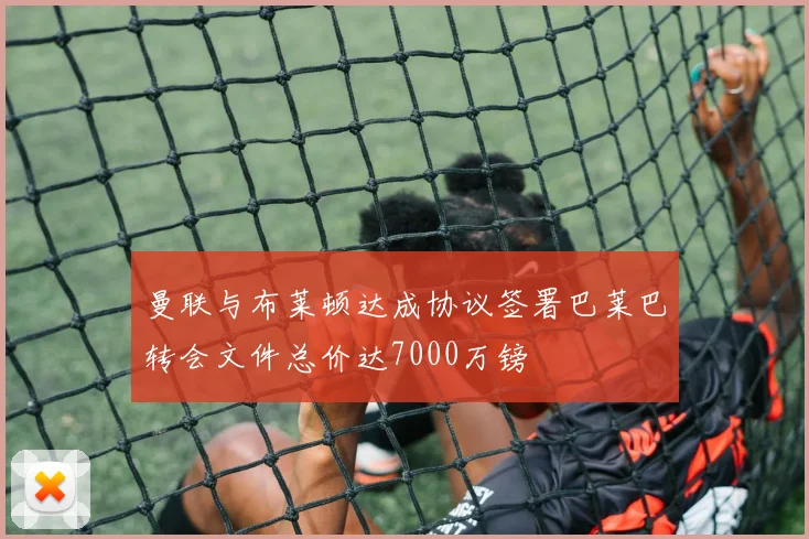 曼联与布莱顿达成协议签署巴莱巴转会文件总价达7000万镑